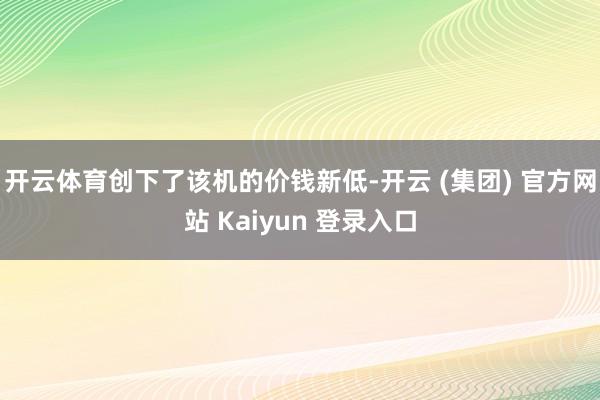 开云体育创下了该机的价钱新低-开云 (集团) 官方网站 Kaiyun 登录入口
