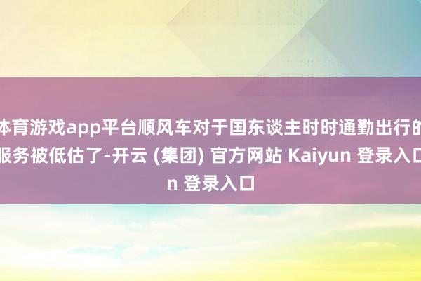 体育游戏app平台顺风车对于国东谈主时时通勤出行的服务被低估了-开云 (集团) 官方网站 Kaiyun 登录入口