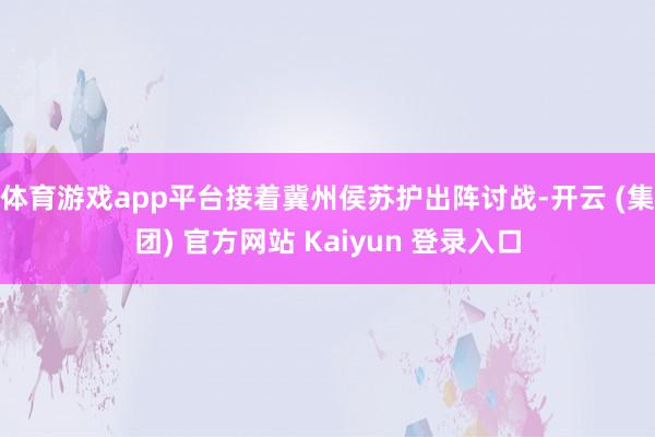 体育游戏app平台接着冀州侯苏护出阵讨战-开云 (集团) 官方网站 Kaiyun 登录入口