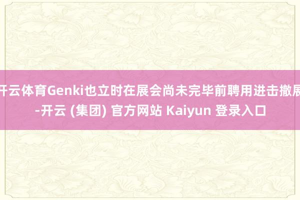 开云体育Genki也立时在展会尚未完毕前聘用进击撤展-开云 (集团) 官方网站 Kaiyun 登录入口