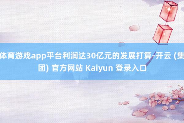 体育游戏app平台利润达30亿元的发展打算-开云 (集团) 官方网站 Kaiyun 登录入口