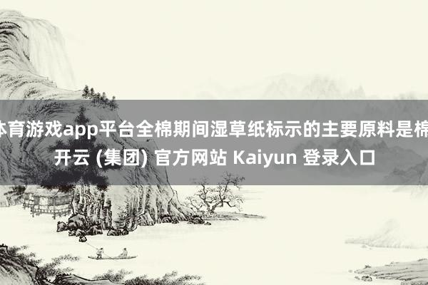 体育游戏app平台全棉期间湿草纸标示的主要原料是棉-开云 (集团) 官方网站 Kaiyun 登录入口
