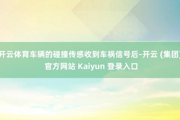 开云体育车辆的碰撞传感收到车祸信号后-开云 (集团) 官方网站 Kaiyun 登录入口