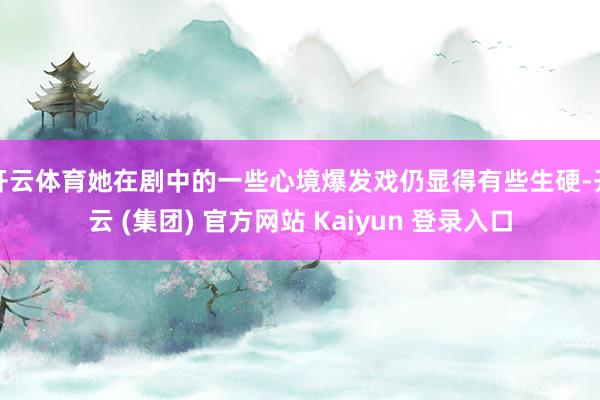 开云体育她在剧中的一些心境爆发戏仍显得有些生硬-开云 (集团) 官方网站 Kaiyun 登录入口