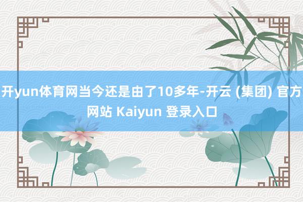 开yun体育网当今还是由了10多年-开云 (集团) 官方网站 Kaiyun 登录入口