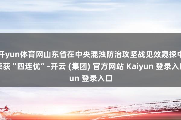 开yun体育网山东省在中央混浊防治攻坚战见效窥探中荣获“四连优”-开云 (集团) 官方网站 Kaiyun 登录入口