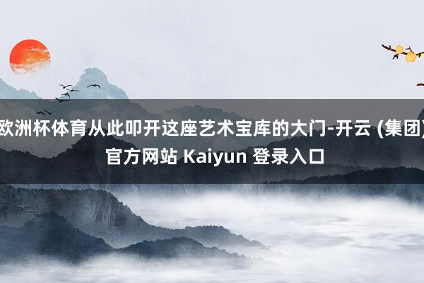 欧洲杯体育从此叩开这座艺术宝库的大门-开云 (集团) 官方网站 Kaiyun 登录入口