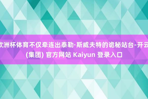 欧洲杯体育不仅牵连出泰勒·斯威夫特的诡秘站台-开云 (集团) 官方网站 Kaiyun 登录入口