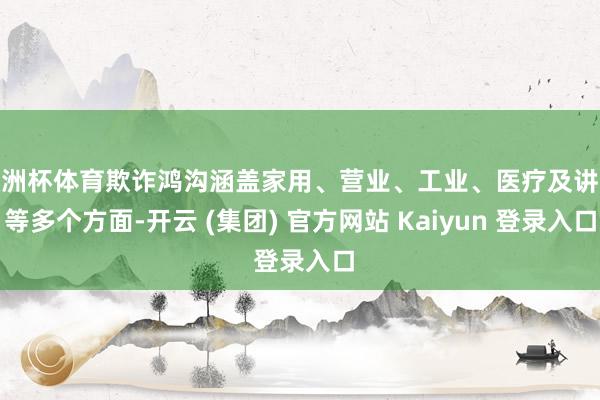 欧洲杯体育欺诈鸿沟涵盖家用、营业、工业、医疗及讲授等多个方面-开云 (集团) 官方网站 Kaiyun 登录入口