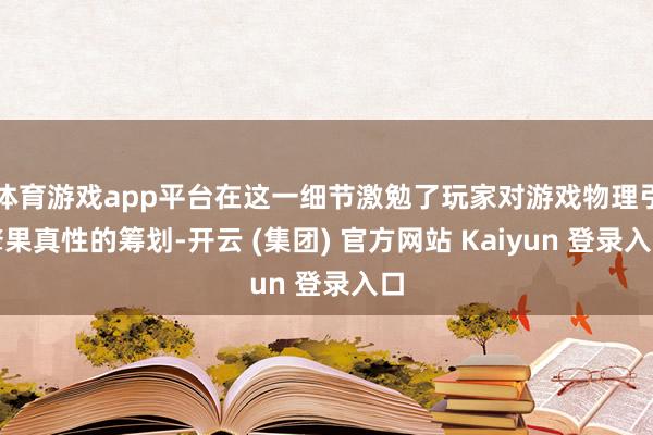 体育游戏app平台在这一细节激勉了玩家对游戏物理引擎果真性的筹划-开云 (集团) 官方网站 Kaiyun 登录入口