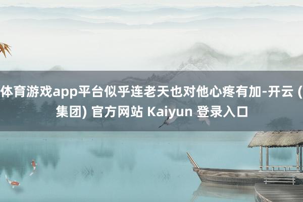 体育游戏app平台似乎连老天也对他心疼有加-开云 (集团) 官方网站 Kaiyun 登录入口