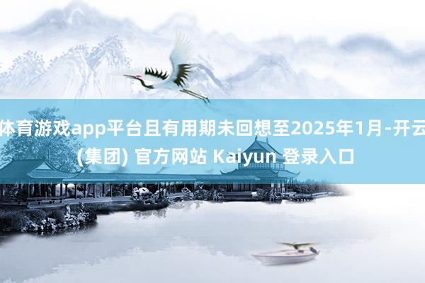 体育游戏app平台且有用期未回想至2025年1月-开云 (集团) 官方网站 Kaiyun 登录入口