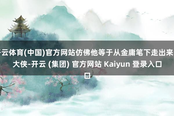 开云体育(中国)官方网站仿佛他等于从金庸笔下走出来的大侠-开云 (集团) 官方网站 Kaiyun 登录入口