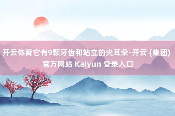 开云体育它有9颗牙齿和站立的尖耳朵-开云 (集团) 官方网站 Kaiyun 登录入口