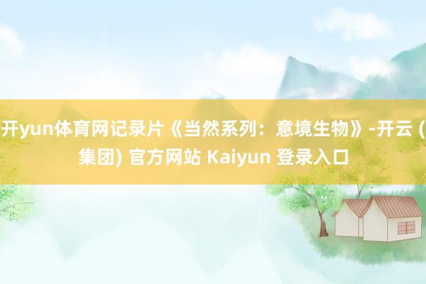 开yun体育网记录片《当然系列：意境生物》-开云 (集团) 官方网站 Kaiyun 登录入口