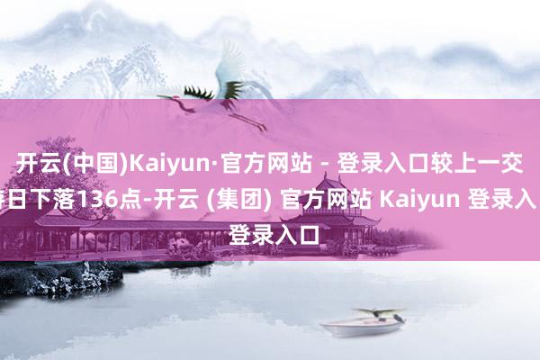 开云(中国)Kaiyun·官方网站 - 登录入口较上一交游日下落136点-开云 (集团) 官方网站 Kaiyun 登录入口
