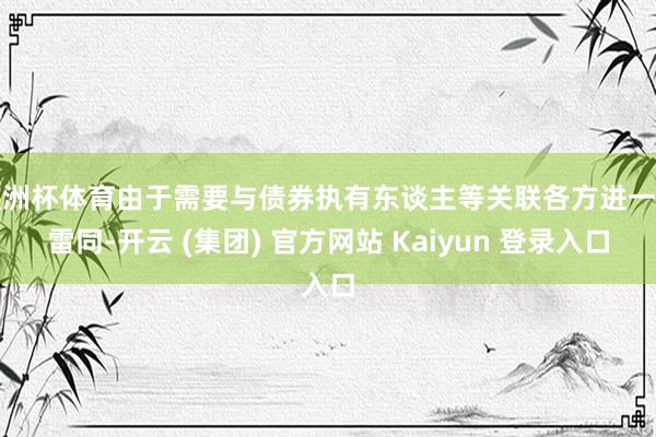 欧洲杯体育由于需要与债券执有东谈主等关联各方进一步雷同-开云 (集团) 官方网站 Kaiyun 登录入口