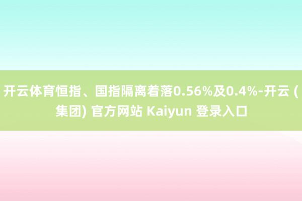 开云体育恒指、国指隔离着落0.56%及0.4%-开云 (集团) 官方网站 Kaiyun 登录入口