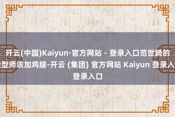 开云(中国)Kaiyun·官方网站 - 登录入口范世錡的造型师该加鸡腿-开云 (集团) 官方网站 Kaiyun 登录入口