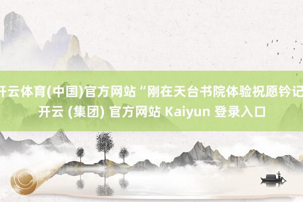 开云体育(中国)官方网站“刚在天台书院体验祝愿钤记-开云 (集团) 官方网站 Kaiyun 登录入口