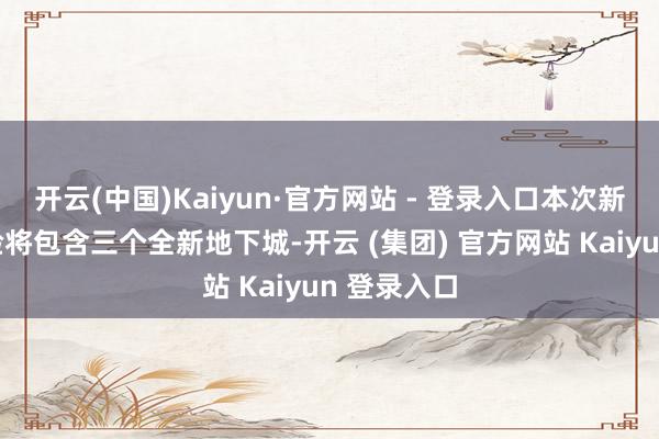 开云(中国)Kaiyun·官方网站 - 登录入口本次新版块的试验将包含三个全新地下城-开云 (集团) 官方网站 Kaiyun 登录入口
