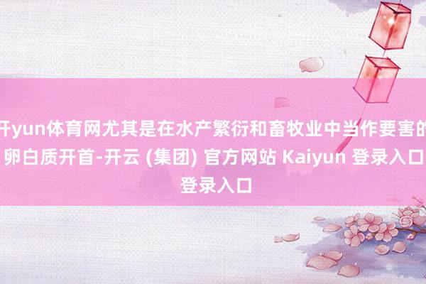 开yun体育网尤其是在水产繁衍和畜牧业中当作要害的卵白质开首-开云 (集团) 官方网站 Kaiyun 登录入口