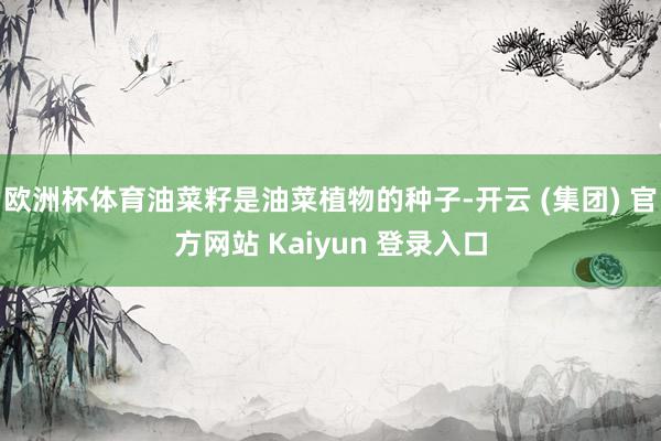 欧洲杯体育油菜籽是油菜植物的种子-开云 (集团) 官方网站 Kaiyun 登录入口