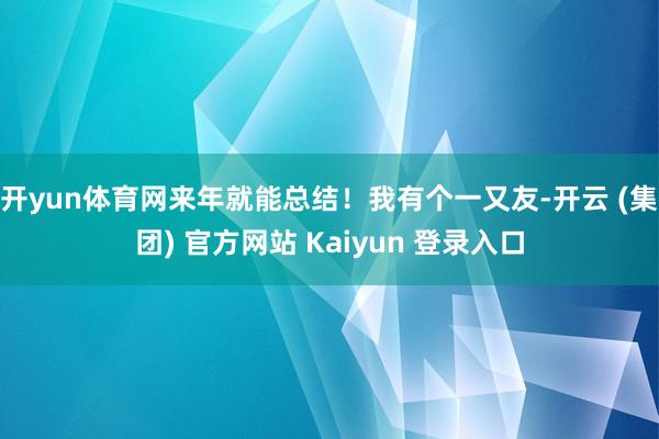 开yun体育网来年就能总结！我有个一又友-开云 (集团) 官方网站 Kaiyun 登录入口