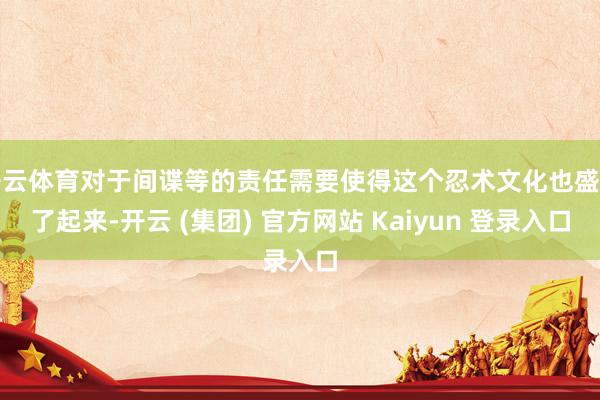 开云体育对于间谍等的责任需要使得这个忍术文化也盛行了起来-开云 (集团) 官方网站 Kaiyun 登录入口
