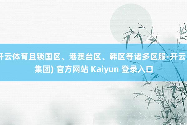 开云体育且锁国区、港澳台区、韩区等诸多区服-开云 (集团) 官方网站 Kaiyun 登录入口