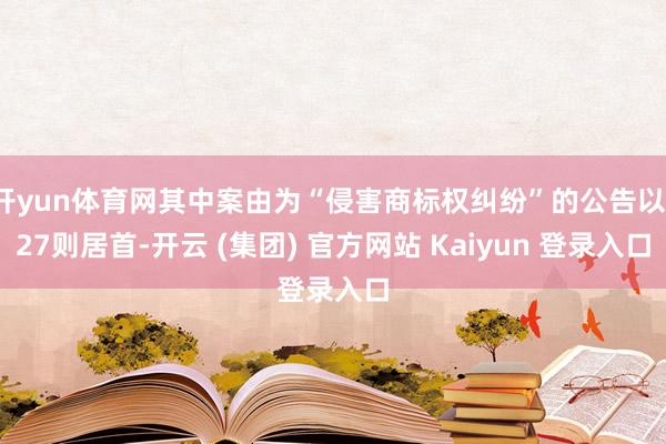 开yun体育网其中案由为“侵害商标权纠纷”的公告以127则居首-开云 (集团) 官方网站 Kaiyun 登录入口