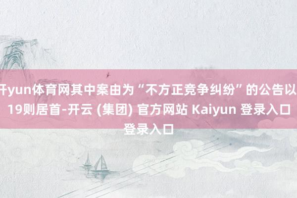 开yun体育网其中案由为“不方正竞争纠纷”的公告以119则居首-开云 (集团) 官方网站 Kaiyun 登录入口