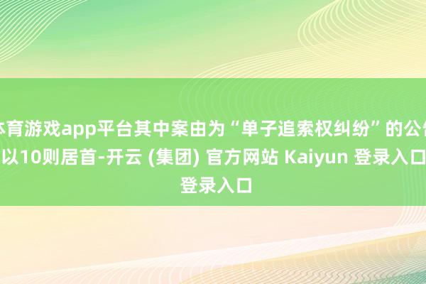 体育游戏app平台其中案由为“单子追索权纠纷”的公告以10则居首-开云 (集团) 官方网站 Kaiyun 登录入口