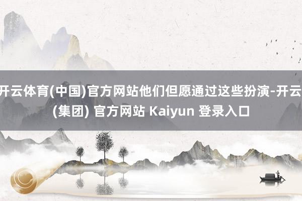 开云体育(中国)官方网站他们但愿通过这些扮演-开云 (集团) 官方网站 Kaiyun 登录入口