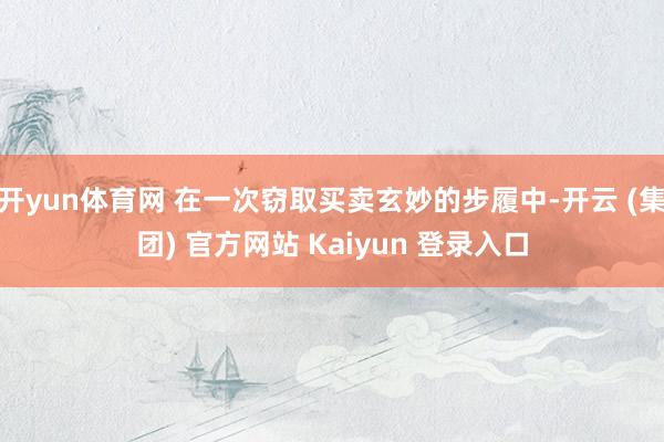 开yun体育网 在一次窃取买卖玄妙的步履中-开云 (集团) 官方网站 Kaiyun 登录入口
