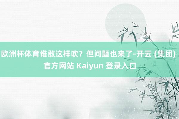 欧洲杯体育谁敢这样吹？但问题也来了-开云 (集团) 官方网站 Kaiyun 登录入口