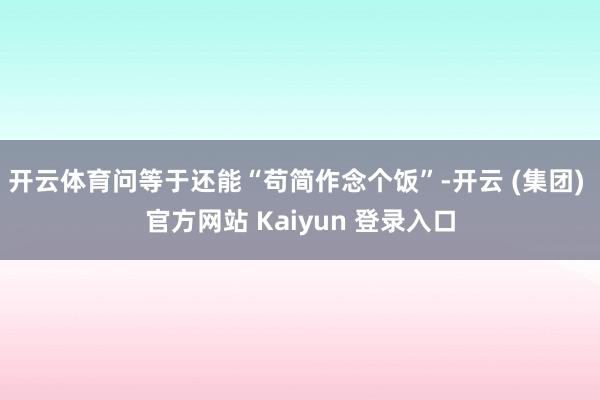 开云体育问等于还能“苟简作念个饭”-开云 (集团) 官方网站 Kaiyun 登录入口