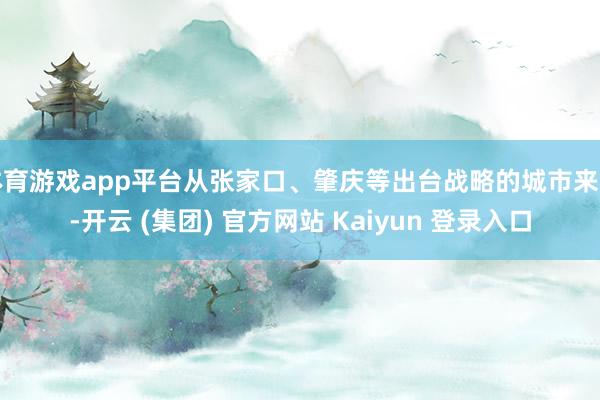 体育游戏app平台从张家口、肇庆等出台战略的城市来看-开云 (集团) 官方网站 Kaiyun 登录入口