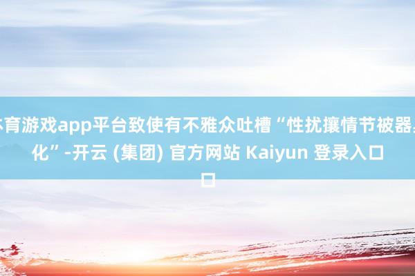 体育游戏app平台致使有不雅众吐槽“性扰攘情节被器具化”-开云 (集团) 官方网站 Kaiyun 登录入口