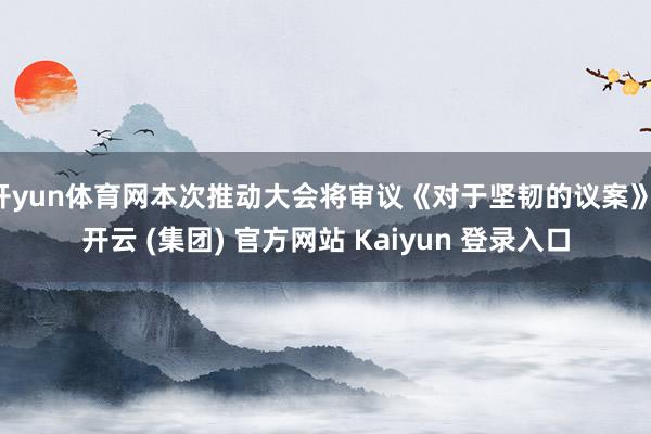 开yun体育网本次推动大会将审议《对于坚韧的议案》-开云 (集团) 官方网站 Kaiyun 登录入口