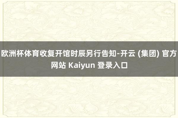 欧洲杯体育收复开馆时辰另行告知-开云 (集团) 官方网站 Kaiyun 登录入口