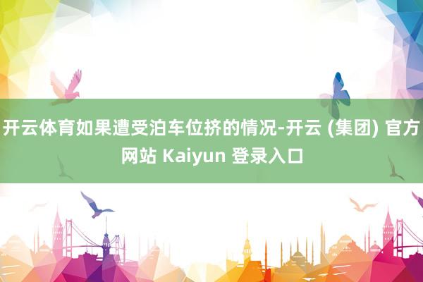 开云体育如果遭受泊车位挤的情况-开云 (集团) 官方网站 Kaiyun 登录入口