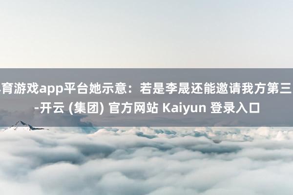 体育游戏app平台她示意：若是李晟还能邀请我方第三次-开云 (集团) 官方网站 Kaiyun 登录入口