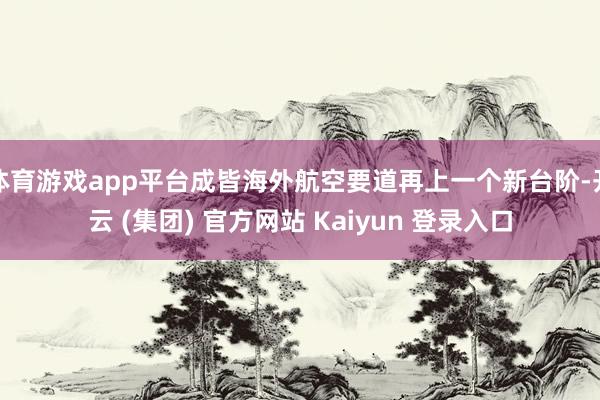 体育游戏app平台成皆海外航空要道再上一个新台阶-开云 (集团) 官方网站 Kaiyun 登录入口