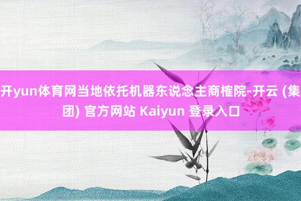 开yun体育网当地依托机器东说念主商榷院-开云 (集团) 官方网站 Kaiyun 登录入口