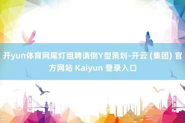 开yun体育网尾灯组聘请倒Y型策划-开云 (集团) 官方网站 Kaiyun 登录入口