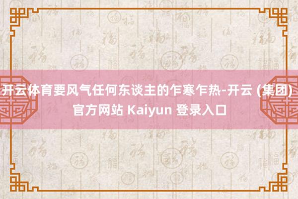 开云体育要风气任何东谈主的乍寒乍热-开云 (集团) 官方网站 Kaiyun 登录入口