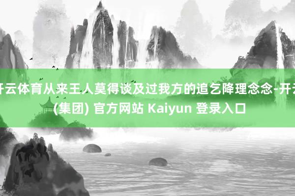 开云体育从来王人莫得谈及过我方的追乞降理念念-开云 (集团) 官方网站 Kaiyun 登录入口