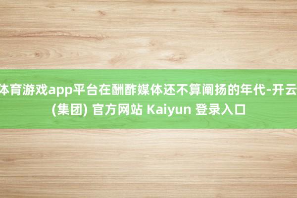体育游戏app平台在酬酢媒体还不算阐扬的年代-开云 (集团) 官方网站 Kaiyun 登录入口