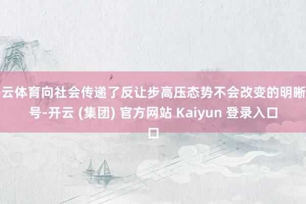 开云体育向社会传递了反让步高压态势不会改变的明晰信号-开云 (集团) 官方网站 Kaiyun 登录入口